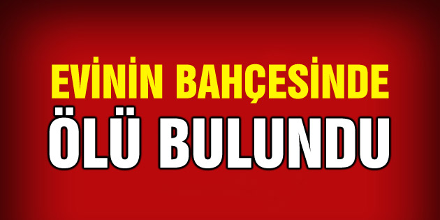 Evinin bahçesinde ölü bulundu