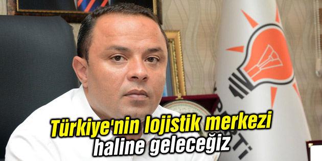 Türkiye’nin lojistik merkezi haline geleceğiz