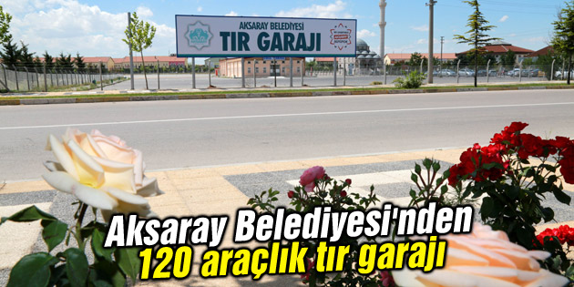 Aksaray Belediyesi’nden 120 araçlık tır garajı