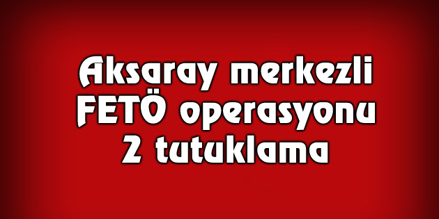 Aksaray merkezli FETÖ operasyonu: 2 tutuklama