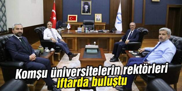 Komşu üniversitelerin rektörleri iftarda buluştu