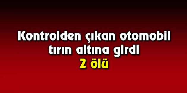 Kontrolden çıkan otomobil tırın altına girdi: 2 ölü