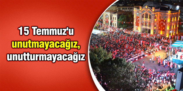 15 Temmuz’u unutmayacağız, unutturmayacağız