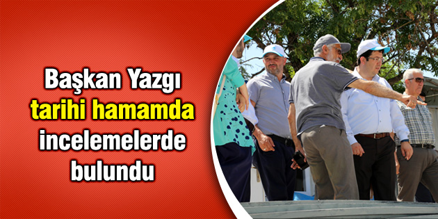Başkan Yazgı tarihi hamamda incelemelerde bulundu