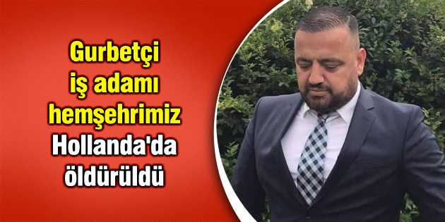 Gurbetçi iş adamı hemşehrimiz Hollanda’da öldürüldü
