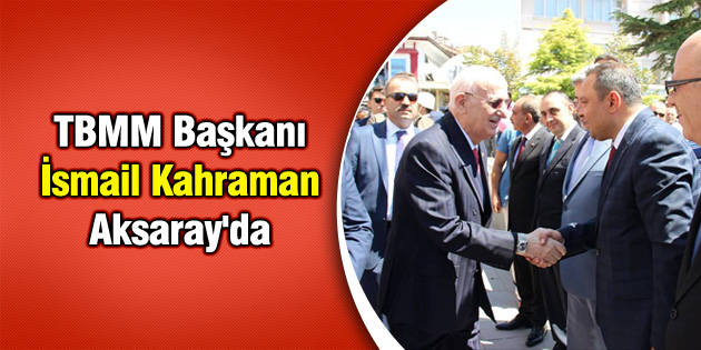 TBMM Başkanı İsmail Kahraman Aksaray’da