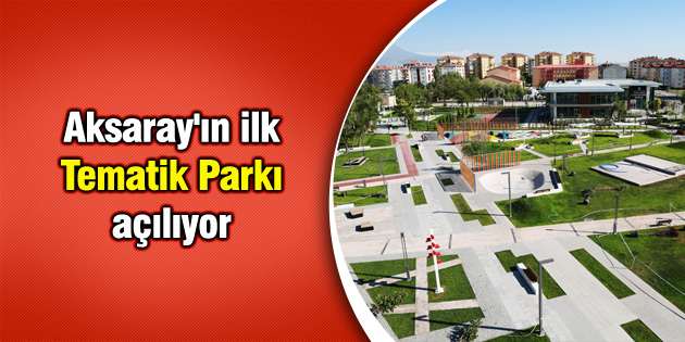 Aksaray’ın ilk Tematik Parkı açılıyor