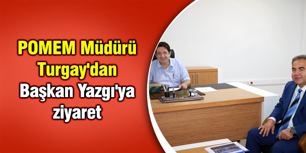 POMEM Müdürü Turgay’dan Başkan Yazgı’ya ziyaret