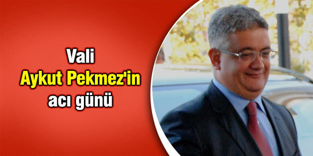 Vali Aykut Pekmez’in acı günü