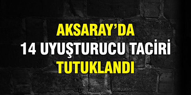 Aksaray’da 14 uyuşturucu taciri tutuklandı