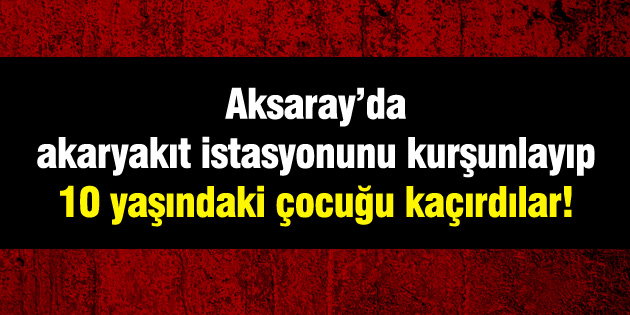Akaryakıt istasyonunu kurşunlayıp 10 yaşındaki çocuğu kaçırdılar!