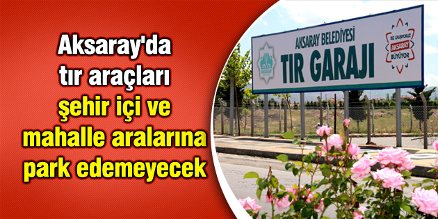 Aksaray’da tır araçları şehir içi ve mahalle aralarına park edemeyecek