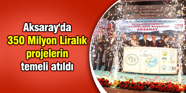 Aksaray’da 350 Milyon Liralık projelerin temeli atıldı