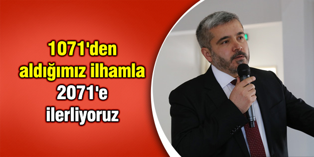 1071’den aldığımız ilhamla 2071’e ilerliyoruz