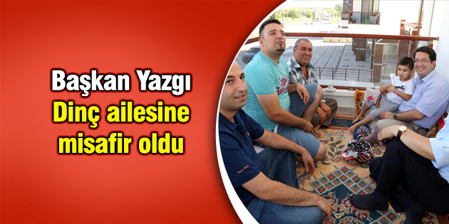 Başkan Yazgı Dinç ailesine misafir oldu
