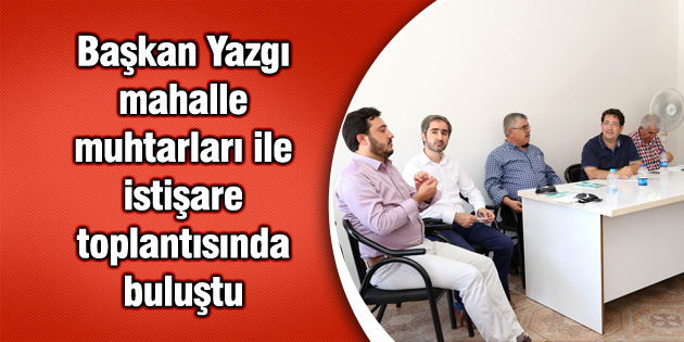 Başkan Yazgı mahalle muhtarları ile istişare toplantısında buluştu
