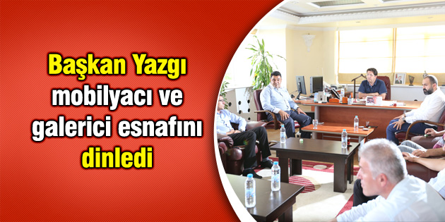 Başkan Yazgı mobilyacı ve galerici esnafını dinledi