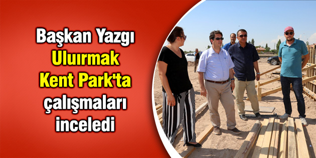 Başkan Yazgı Uluırmak Kent Park’ta çalışmaları inceledi