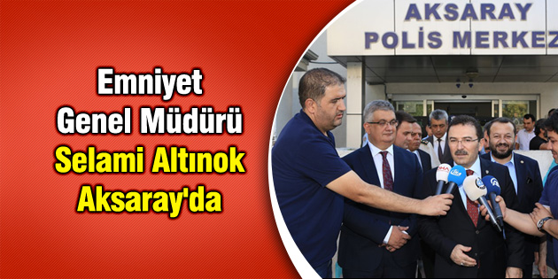 Emniyet Genel Müdürü Selami Altınok Aksaray’da