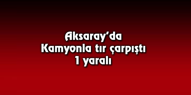 Kamyonla tır çarpıştı: 1 yaralı