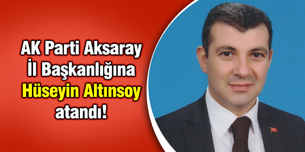 AK Parti Aksaray İl Başkanlığına Hüseyin Altınsoy atandı!