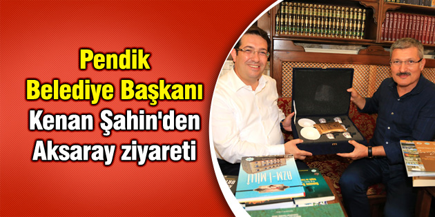 Pendik Belediye Başkanı Kenan Şahin’den Aksaray ziyareti