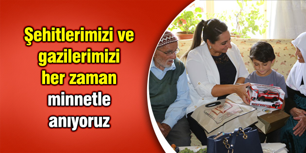 Şehitlerimizi ve gazilerimizi her zaman minnetle anıyoruz
