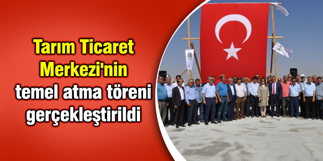 Tarım Ticaret Merkezi’nin temel atma töreni gerçekleştirildi