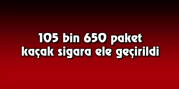 105 bin 650 paket kaçak sigara ele geçirildi