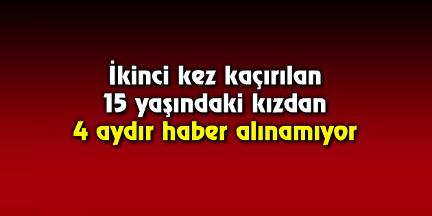 İkinci kez kaçırılan 15 yaşındaki kızdan 4 aydır haber alınamıyor