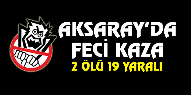 Aksaray’da feci kaza: 2 ölü, 19 yaralı