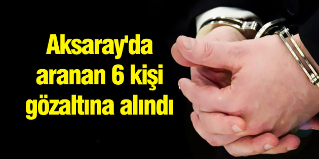 Aksaray’da aranan 6 kişi gözaltına alındı