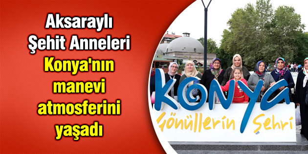 Aksaraylı Şehit Anneleri Konya’nın manevi atmosferini yaşadı