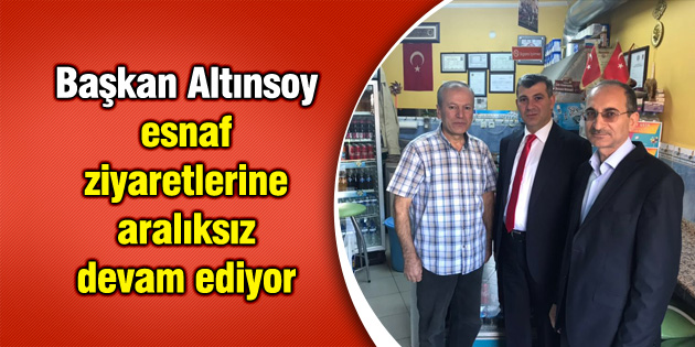 Başkan Altınsoy esnaf ziyaretlerine aralıksız devam ediyor
