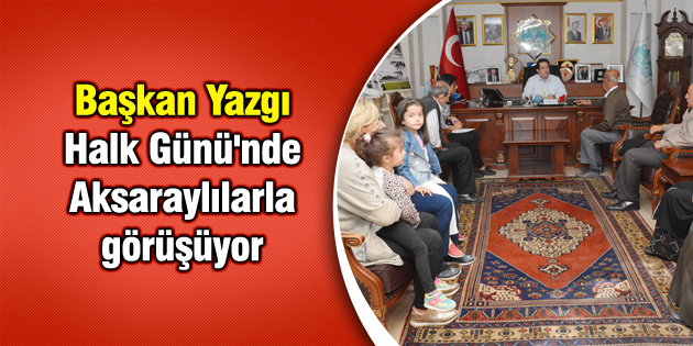 Başkan Yazgı Halk Günü’nde Aksaraylılarla görüşüyor