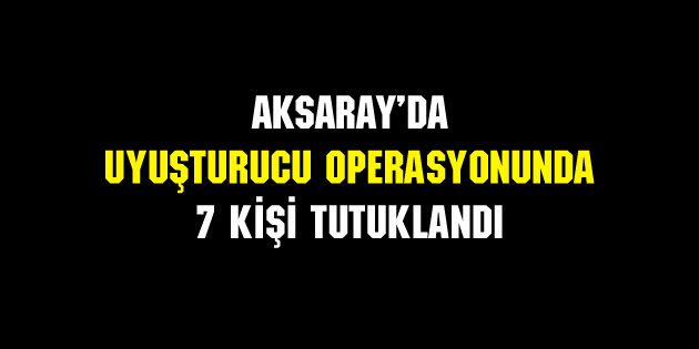 Uyuşturucu operasyonunda 7 kişi tutuklandı