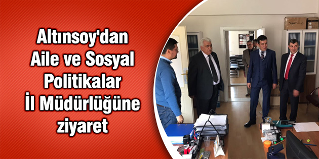 Altınsoy’dan Aile ve Sosyal Politikalar İl Müdürlüğüne ziyaret