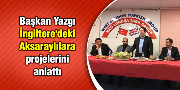 Başkan Yazgı, İngiltere’deki Aksaraylılara projelerini anlattı