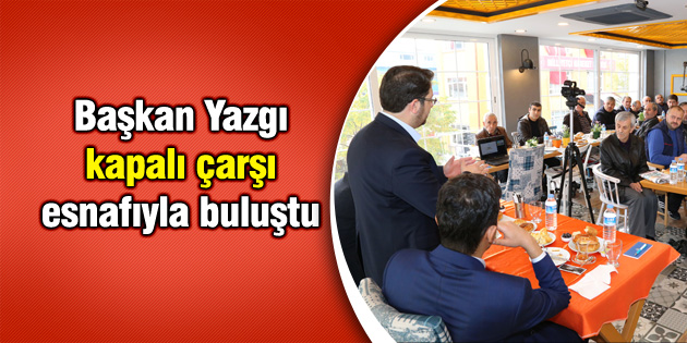 Başkan Yazgı kapalı çarşı esnafıyla buluştu