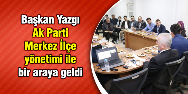 Başkan Yazgı Ak Parti Merkez İlçe yönetimi ile bir araya geldi