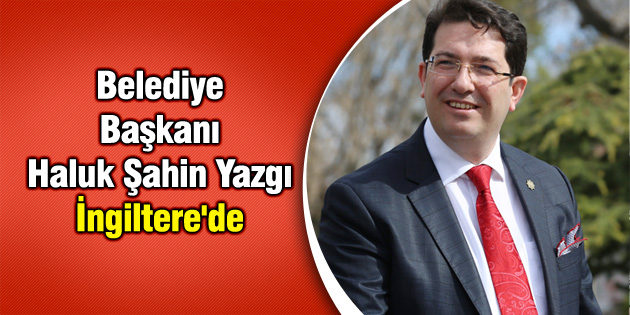 Belediye Başkanı Haluk Şahin Yazgı İngiltere’de