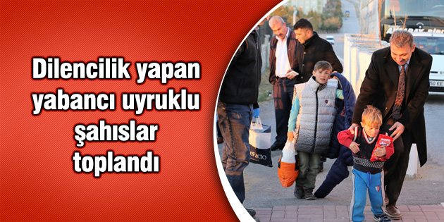 Dilencilik yapan yabancı uyruklu şahıslar toplandı