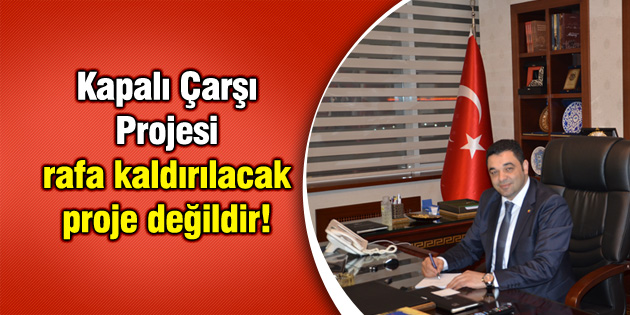 Kapalı Çarşı Projesi rafa kaldırılacak proje değildir!