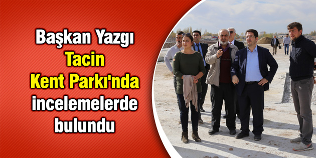 Başkan Yazgı Tacin Kent Parkı’nda incelemelerde bulundu