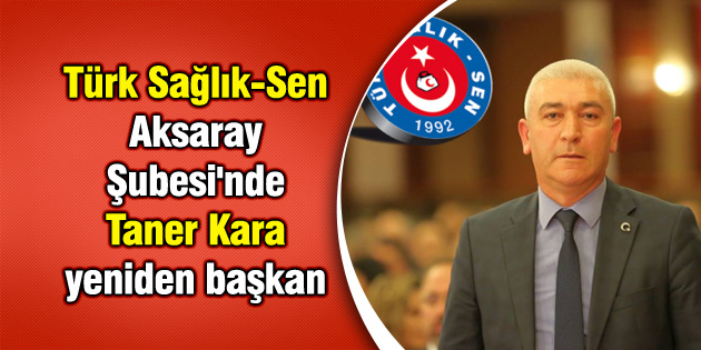 Türk Sağlık Sen Aksaray Şubesi’nde Taner Kara yeniden başkan