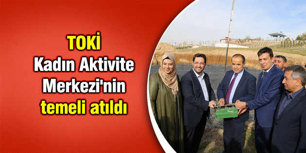 TOKİ Kadın Aktivite Merkezi’nin temeli atıldı