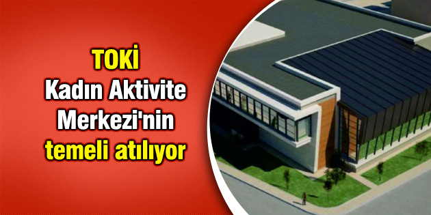 TOKİ Kadın Aktivite Merkezi’nin temeli atılıyor