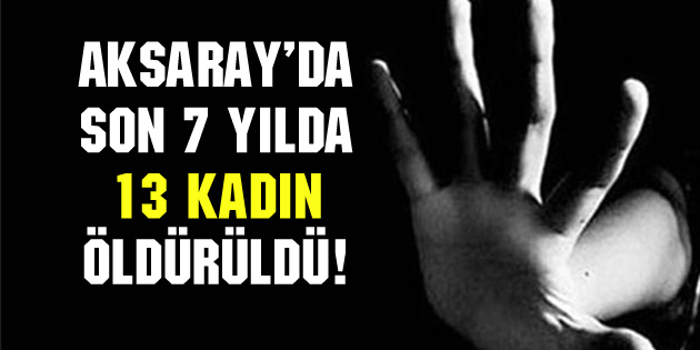 Aksaray’da son 7 yılda 13 kadın öldürüldü!