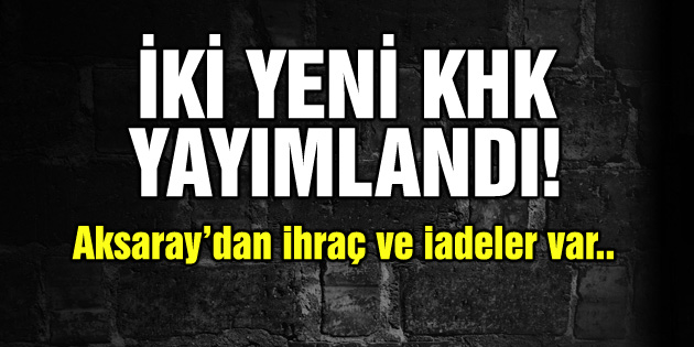 İki yeni KHK yayımlandı, Aksaray’dan ihraç ve iadeler var!