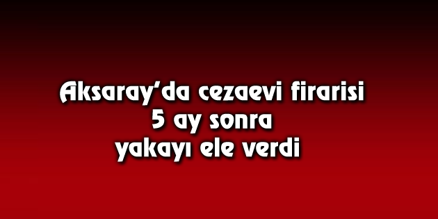 Cezaevi firarisi 5 ay sonra yakayı ele verdi